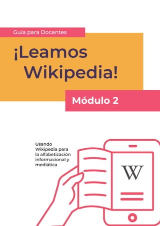 1
¡Leamos
	Wikipedia!
Usando
Wikipedia para
la alfabetización
informacional y
mediática
Guía para Docentes
Módulo 2
 