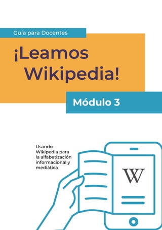 1
¡Leamos
	Wikipedia!
Usando
Wikipedia para
la alfabetización
informacional y
mediática
Guía para Docentes
Módulo 3
 