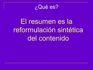 ¿Qué es?

   El resumen es la
reformulación sintética
     del contenido
 