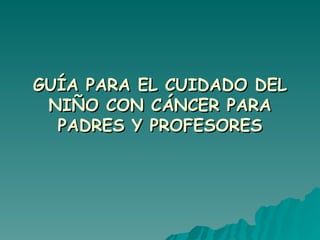 GUÍA PARA EL CUIDADO DEL NIÑO CON CÁNCER PARA PADRES Y PROFESORES 