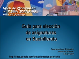 Guía para elección  de asignaturas  en Bachillerato Departamento de Orientación Jefatura de Estudios Febrero 2010 http://sites.google.com/site/orientacionlaserrania 