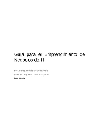Guía para el Emprendimiento de
Negocios de TI
Por Johnny Ordóñez y Lenin Valle
Asesora: Ing. MSc. Irina Verkovitch
Enero 2014
 