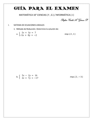 GUÍA PARA EL EXAMEN
MATEMÁTICA 10° CIENCIAS ( F , G ) / INFORMÁTICA ( J )
Profesor Carlos A. Gómez P.
I. SISTEMA DE ECUACIONES LINEALES
1. Método de Reducción. Determine la solución de:
a. resp:.( 2 , 1 )
b. resp:.( 2 , 3 )
 