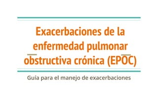 Exacerbaciones de la
enfermedad pulmonar
obstructiva crónica (EPOC)
Guía para el manejo de exacerbaciones
 