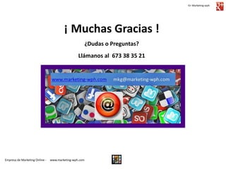 G+ Marketing-wph

¡ Muchas Gracias !
¿Dudas o Preguntas?
Llámanos al 673 38 35 21

Empresa de Marketing Online -

www.marketing-wph.com

 