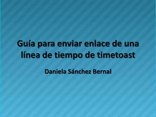 Guía para enviar enlace de una
 línea de tiempo de timetoast
      Daniela Sánchez Bernal
 