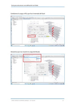 Guía para estructurar una edificación con Etabs
JORGE ENRIQUE GUERRERO OBANDO – CIP.193149 14
Cambiamos la carga a 476, que fue el metrado del Excel
Deseamos que nos muestre la carga distribuida
 