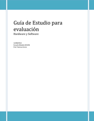 Guía de Estudio para
evaluación
Hardware y Software


12/08/2012
Escuela Modelo DEVON
Prof. Patricia Ferrer
 