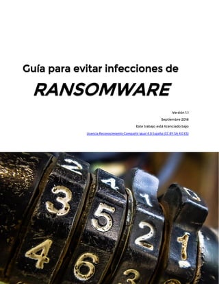 Guía para evitar infecciones de
RANSOMWARE
Versión 1.1
Septiembre 2018
Este trabajo está licenciado bajo
Licencia Reconocimiento-Compartir Igual 4.0 España (CC BY-SA 4.0 ES)
 
