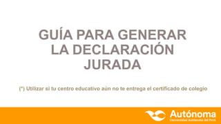 GUÍA PARA GENERAR
LA DECLARACIÓN
JURADA
(*) Utilizar si tu centro educativo aún no te entrega el certificado de colegio
 