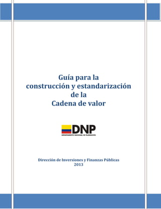 Guía para la
construcción y estandarización
de la
Cadena de valor
Dirección de Inversiones y Finanzas Públicas
2013
 