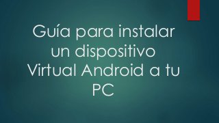 Guía para instalar
un dispositivo
Virtual Android a tu
PC
 