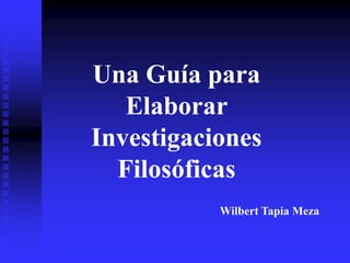 Una Guía para
Elaborar
Investigaciones
Filosóficas
Wilbert Tapia Meza
 