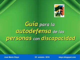 Guía para la
     autodefensa de las
  personas con discapacidad

José María Olayo   25 octubre 2010   olayo.blogspot.com
 