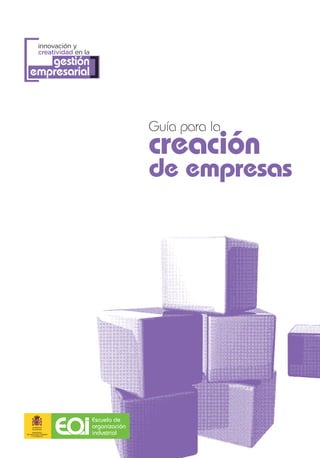 [
           innovación y
           creatividad en la
      gestión
   empresarial             ]

                                              Guía para la
                                              creación
                                              de empresas




                               Escuela de
                               organización
      MINISTERIO
DE INDUSTRIA, TURISMO
     Y COMERCIO
                               industrial
 