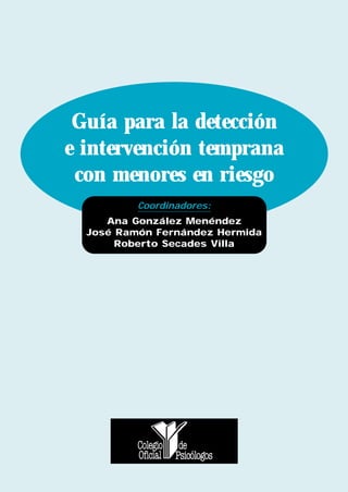 Guía para la detección
e intervención temprana
 con menores en riesgo
          Coordinadores:
     Ana González Menéndez
  José Ramón Fernández Hermida
       Roberto Secades Villa
 