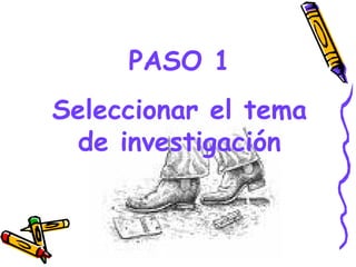 PASO 1
Seleccionar el tema
 de investigación


        GRADE - 13/08/03
 