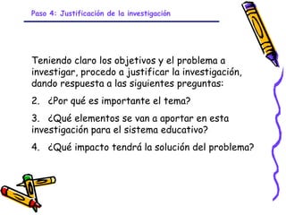 Paso 4: Justificación de la investigación




Teniendo claro los objetivos y el problema a
investigar, procedo a justificar la investigación,
dando respuesta a las siguientes preguntas:
2. ¿Por qué es importante el tema?
3. ¿Qué elementos se van a aportar en esta
investigación para el sistema educativo?
4. ¿Qué impacto tendrá la solución del problema?




                             GRADE - 13/08/03
 