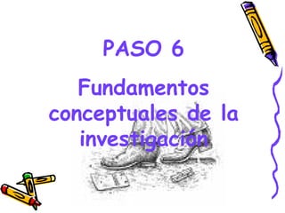 PASO 6
   Fundamentos
conceptuales de la
   investigación

       GRADE - 13/08/03
 
