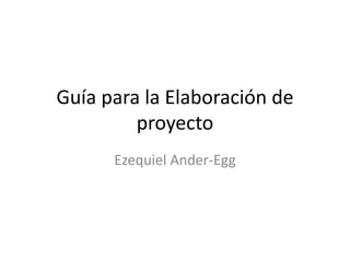 Guía para la Elaboración de
proyecto
Ezequiel Ander-Egg
 