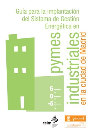 Guía para la implantación
  del Sistema de Gestión
            Energética en




            industriales
                      pymes
            en la ciudad de Madrid
             5
             0
            -5
 