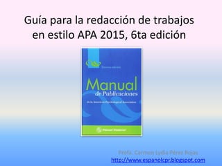 Guía para la redacción de trabajos
en estilo APA 2015, 6ta edición
Profa. Carmen Lydia Pérez Rojas
http://www.espanolcpr.blogspot.com
 