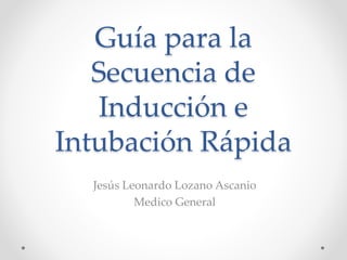 Guía para la
Secuencia de
Inducción e
Intubación Rápida
Jesús Leonardo Lozano Ascanio
Medico General
 