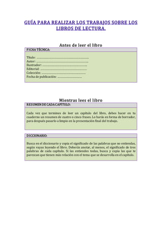 GUÍA PARA REALIZAR LOS TRABAJOS SOBRE LOS
LIBROS DE LECTURA.
Antes de leer el libro
FICHA TÉCNICA:
Título: ………………………………………...