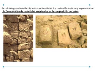 Se hallaron gran diversidad de marcas en los adobes los cuales diferenciarían y representarían
la Composición de materiales empleados en la composición de estos
 