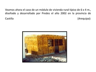 Veamos ahora el caso de un módulo de vivienda rural típico de 6 x 4 m.,
diseñado y desarrollado por Predes el año 2002 en la provincia de
Castilla (Arequipa):
 