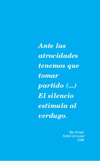 Ante las
atrocidades
tenemos que
tomar
partido (...)
El silencio
estimula al
verdugo.

           Elie Wiesel.
        Nobel de la paz
                  1986
 