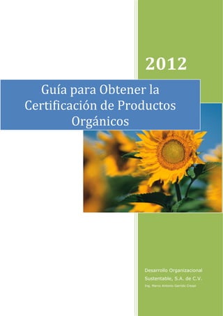 2012
Guía para Obtener la
Certificación de Productos
Orgánicos

Desarrollo Organizacional
Sustentable, S.A. de C.V.
Ing. Marco Antonio Garrido Crespi

 
