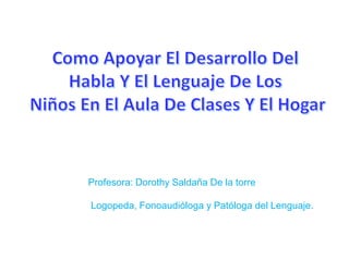 Profesora: Dorothy Saldaña De la torre
Logopeda, Fonoaudióloga y Patóloga del Lenguaje.
 