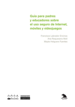 Guía para padres
y educadores sobre
el uso seguro de Internet,
móviles y videojuegos
Francisco Labrador Encinas
Ana Requesens Moll
Mayte Helguera Fuentes
 