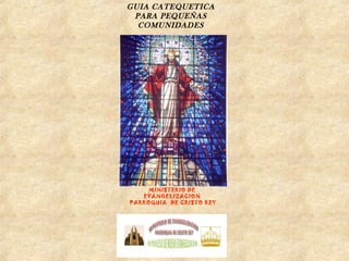 GUIA CATEQUETICA
PARA PEQUEÑAS
COMUNIDADES
MINISTERIO DE
EVANGELIZACION
PARROQUIA DE CRISTO REY
 