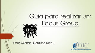Guía para realizar un:
Focus Group
Emilio Michael Garduño Torres
 