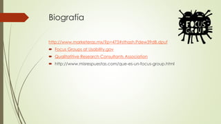 Biografía
http://www.marketeras.mx/?p=473#sthash.Pdew39dB.dpuf
 Focus Groups at Usability.gov
 Qualitatitive Research Consultants Association
 http://www.misrespuestas.com/que-es-un-focus-group.html
 