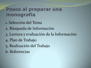 Pasos al preparar una
monografía
1. Selección del Tema
2. Búsqueda de Información
3. Lectura y evaluación de la Información
4. Plan de Trabajo
5. Realización del Trabajo
6. Referencias
 