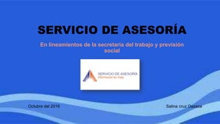 Octubre del 2016 Salina cruz Oaxaca
SERVICIO DE ASESORÍA
En lineamientos de la secretaria del trabajo y previsión
social
 