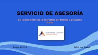 Octubre del 2016 Salina cruz Oaxaca
SERVICIO DE ASESORÍA
En lineamientos de la secretaria del trabajo y previsión
social
 