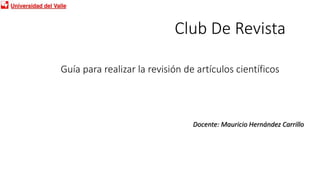 Club De Revista
Docente: Mauricio Hernández Carrillo
Guía para realizar la revisión de artículos científicos
 