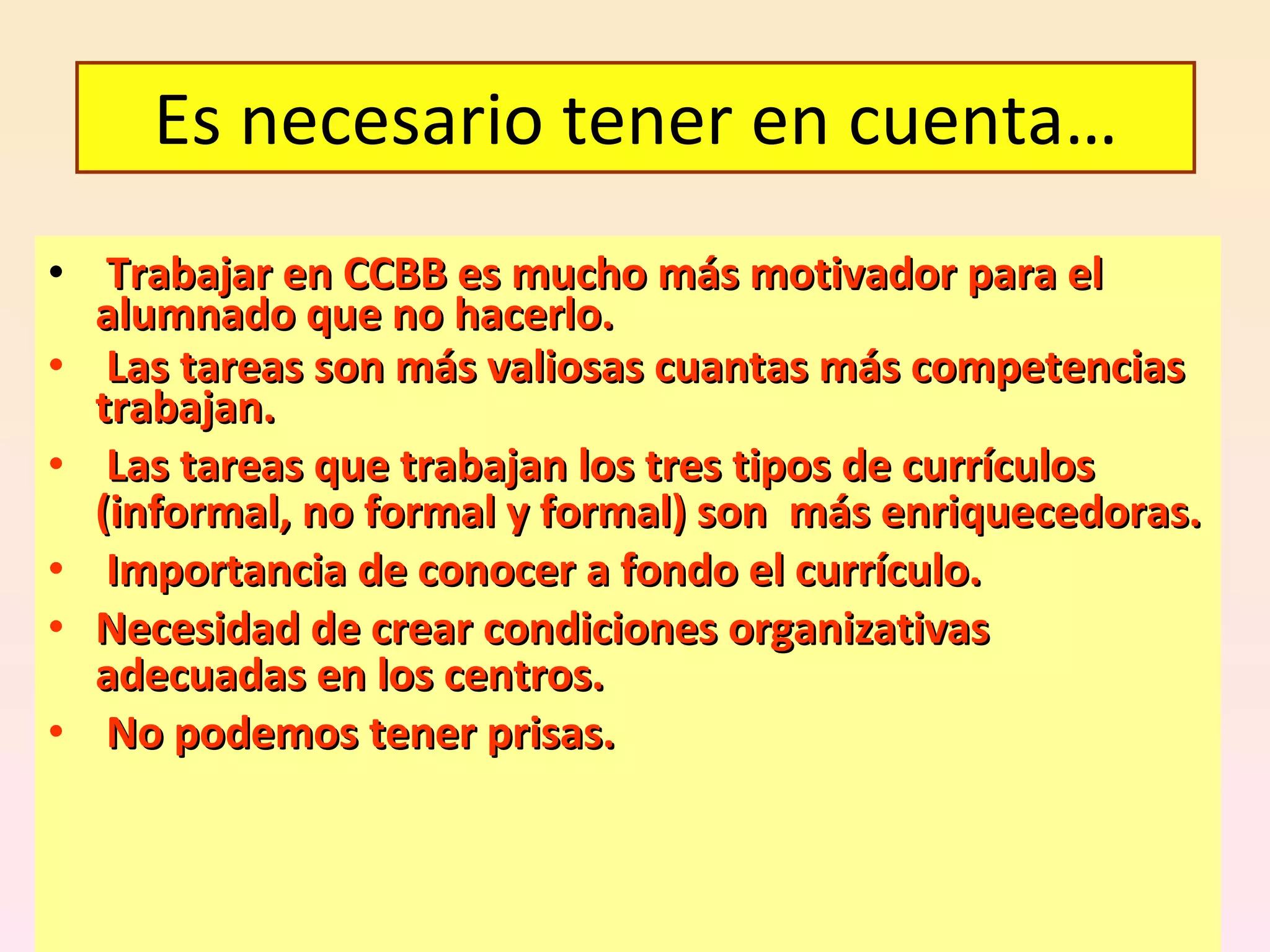 Trabajar en CCBB es mucho más motivador para el alumnado que no hacerlo. Las tareas son más valiosas cuantas más competencias trabajan. Las tareas que trabajan los tres tipos de currículos (informal, no formal y formal) son  más enriquecedoras. Importancia de conocer a fondo el currículo. Necesidad de crear condiciones organizativas adecuadas en los centros. No podemos tener prisas. Es necesario tener en cuenta… 