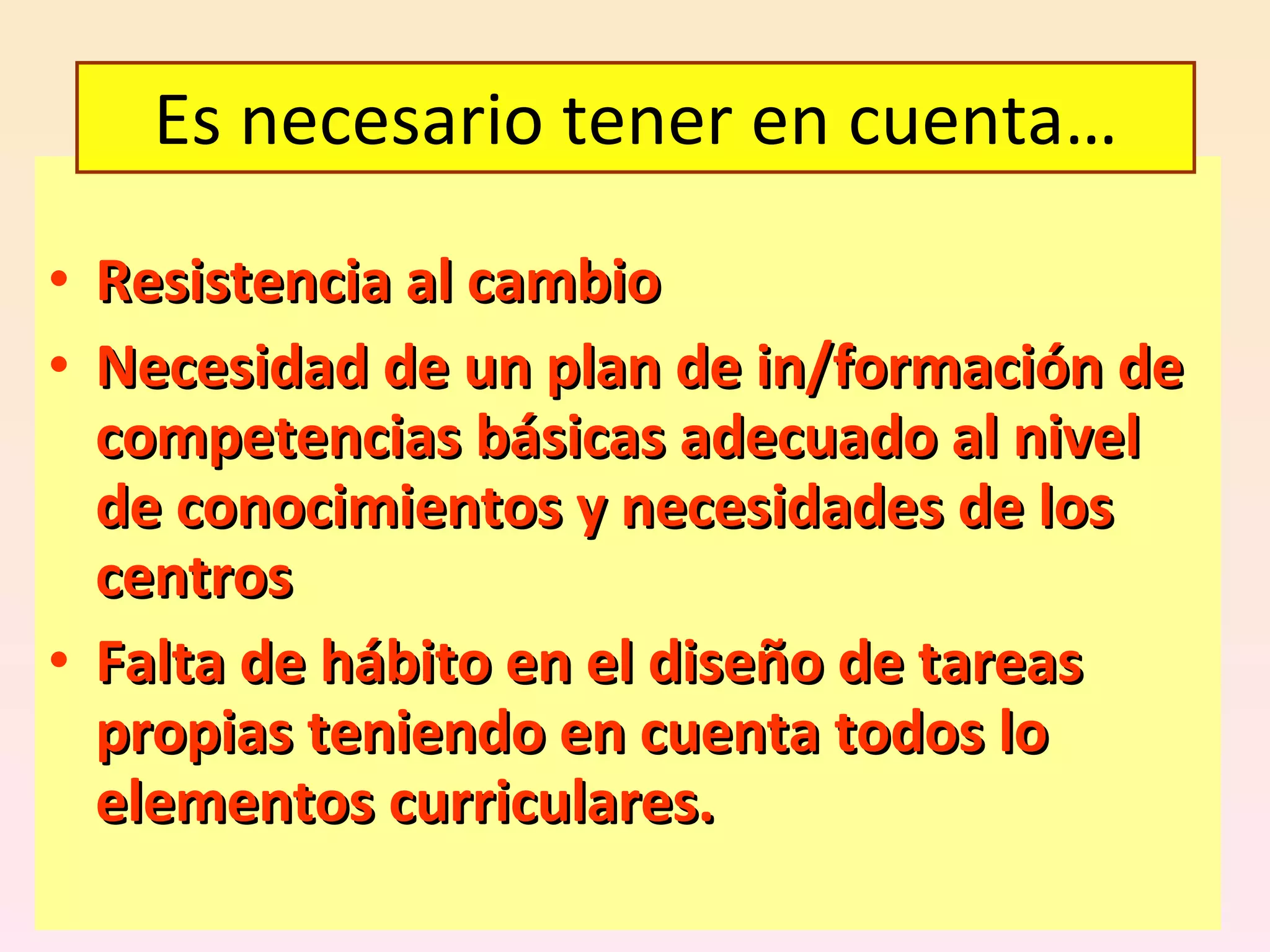 Resistencia al cambio Necesidad de un plan de in/formación de competencias básicas adecuado al nivel de conocimientos y necesidades de los centros Falta de hábito en el diseño de tareas propias teniendo en cuenta todos lo elementos curriculares.   Es necesario tener en cuenta… 
