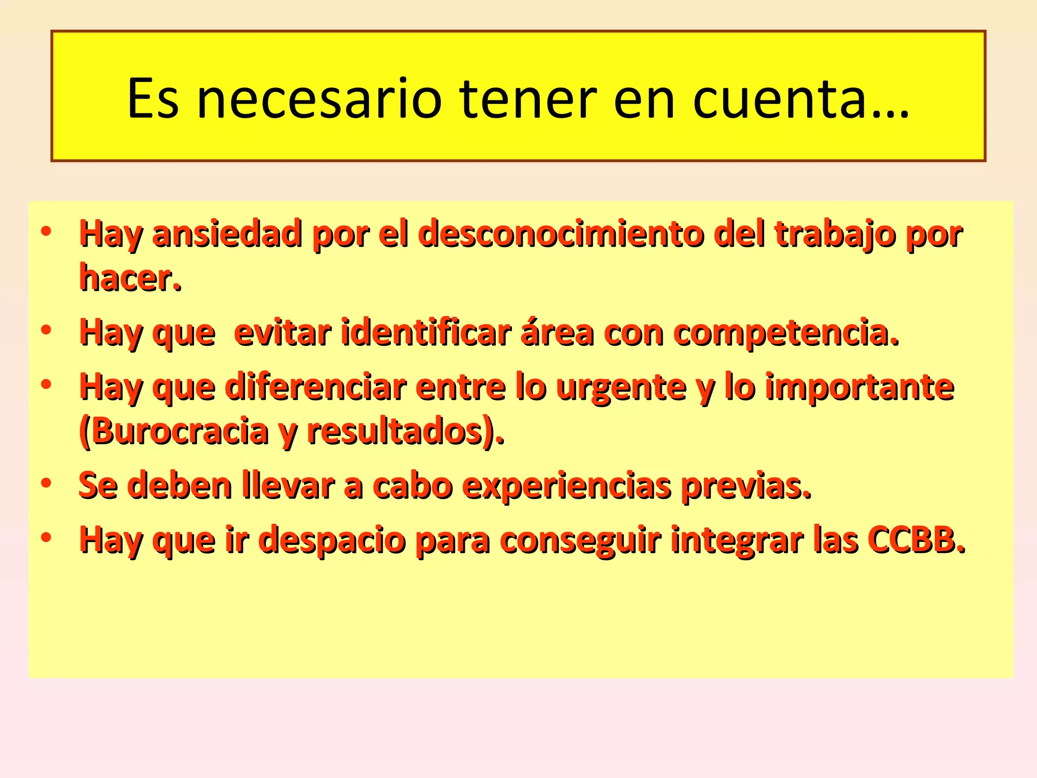 Hay ansiedad por el desconocimiento del trabajo por hacer. Hay que  evitar identificar área con competencia. Hay que diferenciar entre lo urgente y lo importante (Burocracia y resultados). Se deben llevar a cabo experiencias previas. Hay que ir despacio para conseguir integrar las CCBB. Es necesario tener en cuenta… 