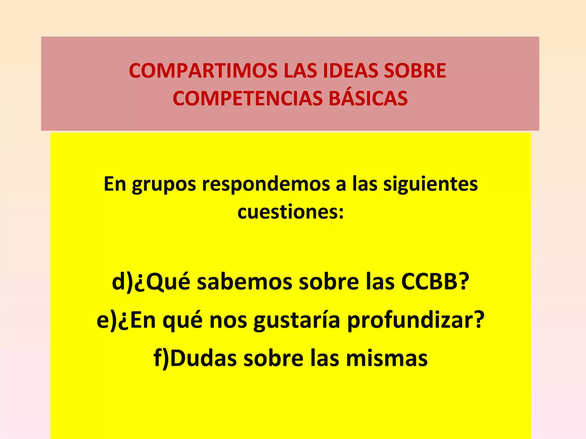 COMPARTIMOS LAS IDEAS SOBRE  COMPETENCIAS BÁSICAS En grupos respondemos a las siguientes cuestiones: ¿Qué sabemos sobre las CCBB? ¿En qué nos gustaría profundizar? Dudas sobre las mismas 