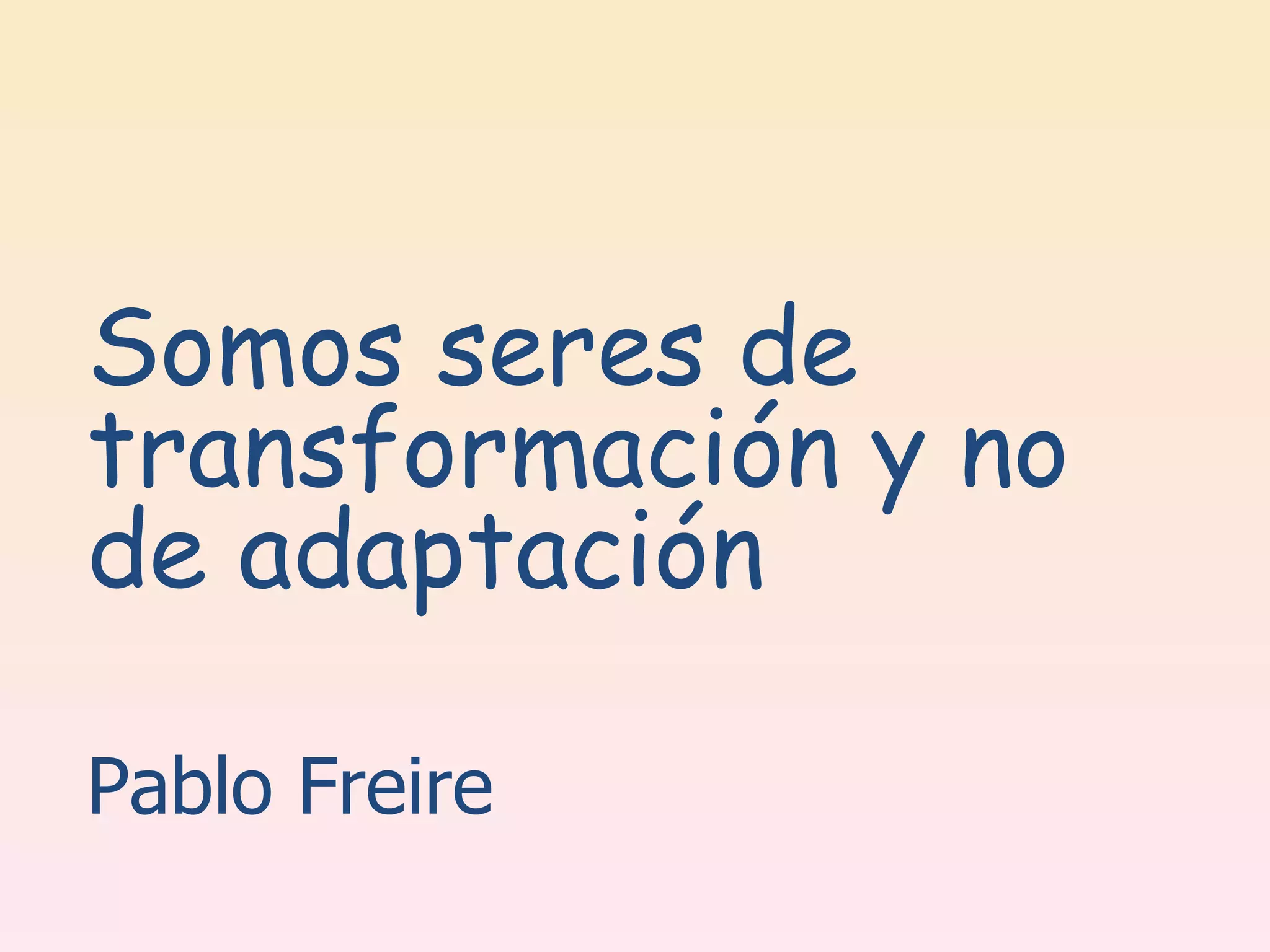 Somos seres de transformación y no de adaptación   Pablo Freire 