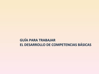 GUÍA PARA TRABAJAR EL DESARROLLO DE COMPETENCIAS BÁSICAS 