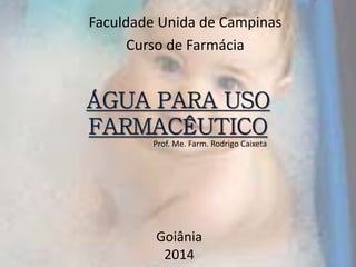 ÁGUA PARA USO
FARMACÊUTICO
Goiânia
2014
Prof. Me. Farm. Rodrigo Caixeta
Faculdade Unida de Campinas
Curso de Farmácia
 