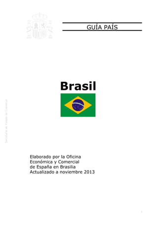  
1
GUÍA PAÍS
Brasil
Elaborado por la Oficina
Económica y Comercial
de España en Brasilia
Actualizado a noviembre 2013
 