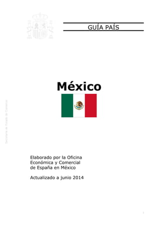  
1
GUÍA PAÍS
México
Elaborado por la Oficina
Económica y Comercial
de España en México
Actualizado a junio 2014
 